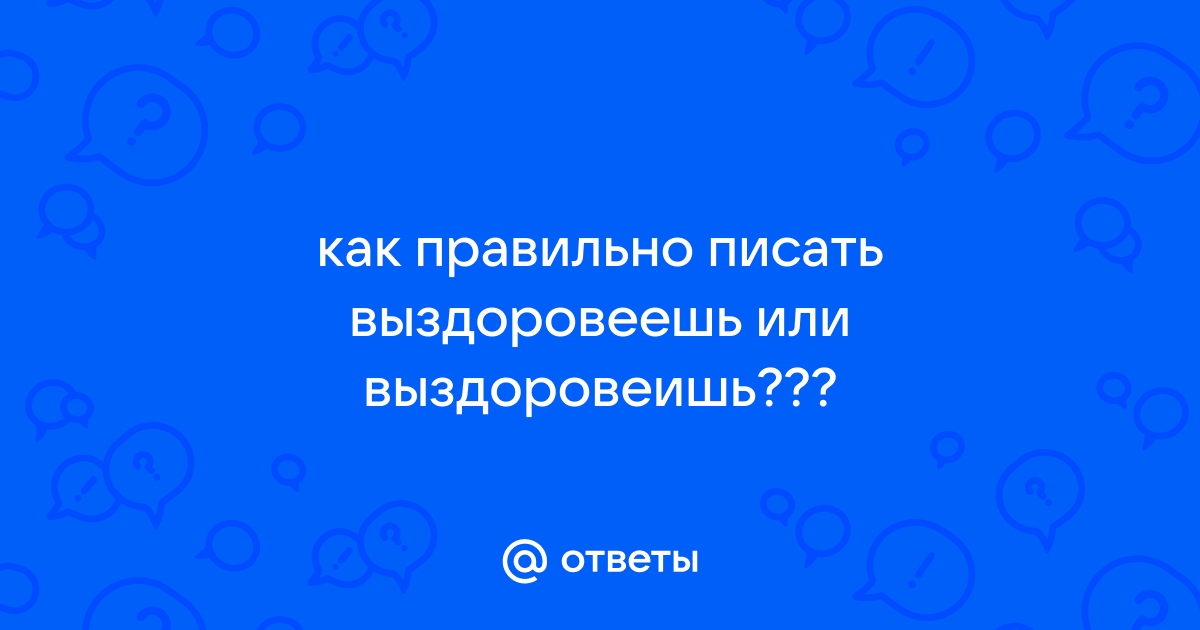 Выздоровишь или выздоровеешь как пишется? Запомни 1 правило!