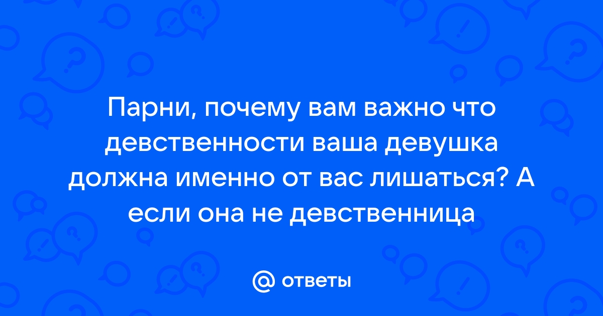 Ответы Mailru: Парни, почему вам важно что девственности ваша девушка