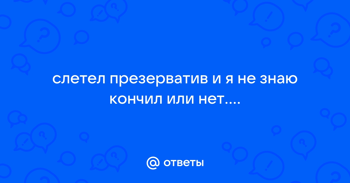 Если не чувствуется, кончил мужчина или нет - обсуждение на форуме садовыйквартал33.рф - страница 4