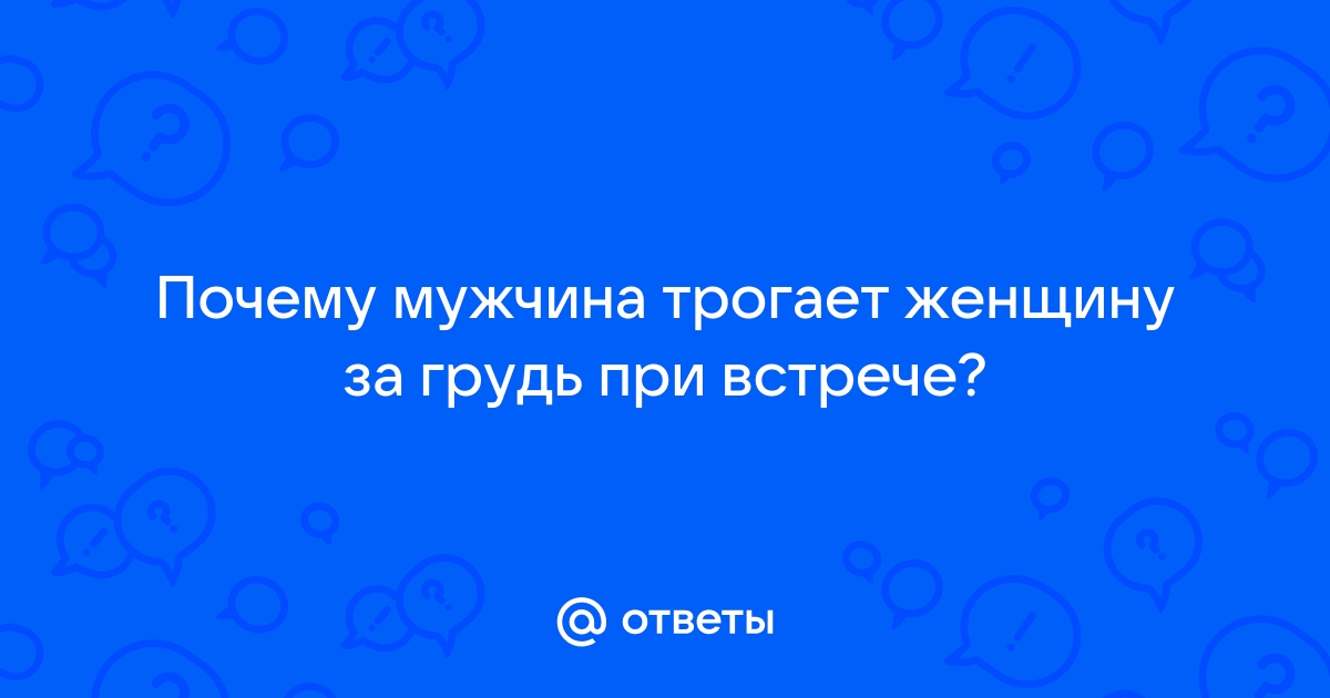 Что чувствует мужчина когда трогает женскую грудь?