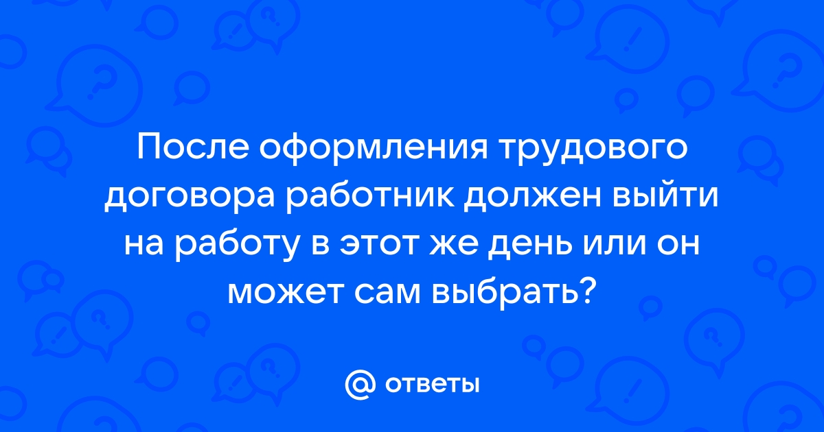 Ответы Mailru: После оформления трудового договора работник должен