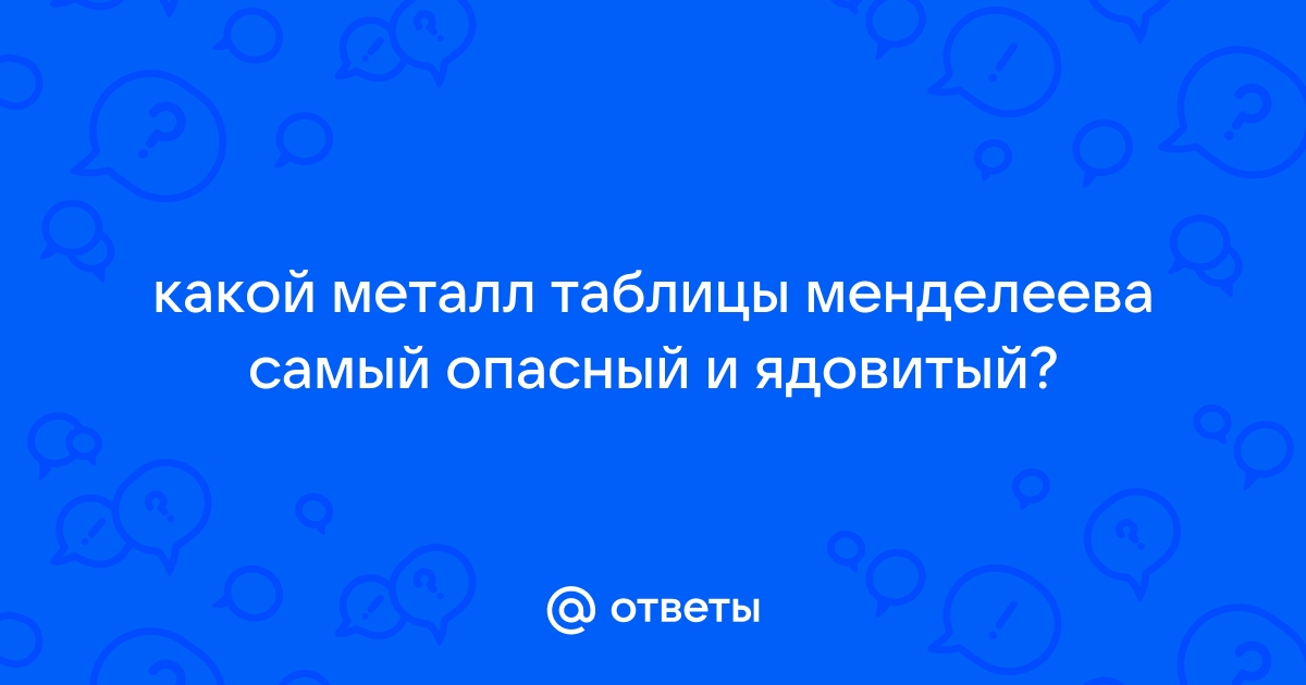 Ответы Mail.ru: какой металл таблицы менделеева самый опасный и ядовитый?