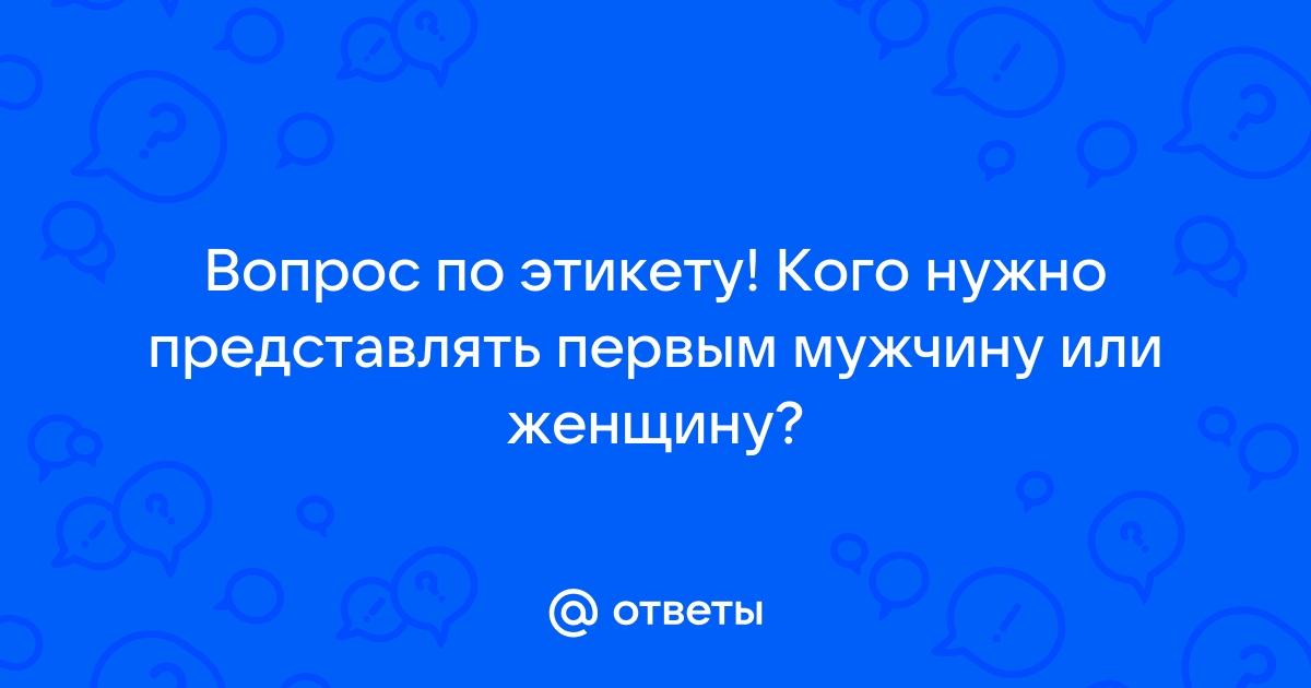 Ответы Mailru: Вопрос по этикету! Кого нужно представлять первым