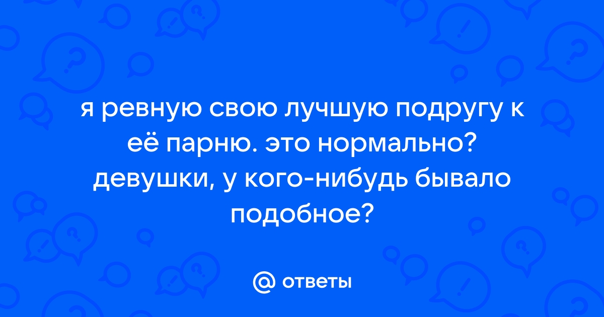 Ответы Mailru: я ревную свою лучшую подругу к её парню это нормально