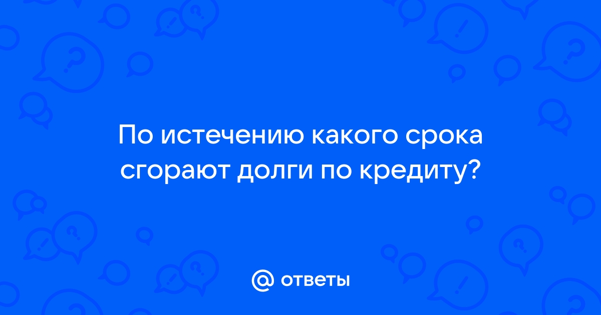 Ответы Mail.ru: По истечению какого срока сгорают долги по кредиту?