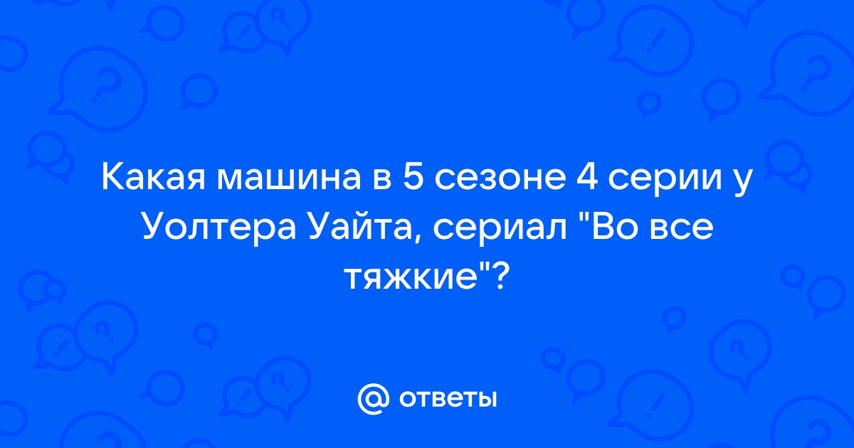 Ответы Mail.ru: Какая машина в 5 сезоне 4 серии у Уолтера Уайта, сериал 