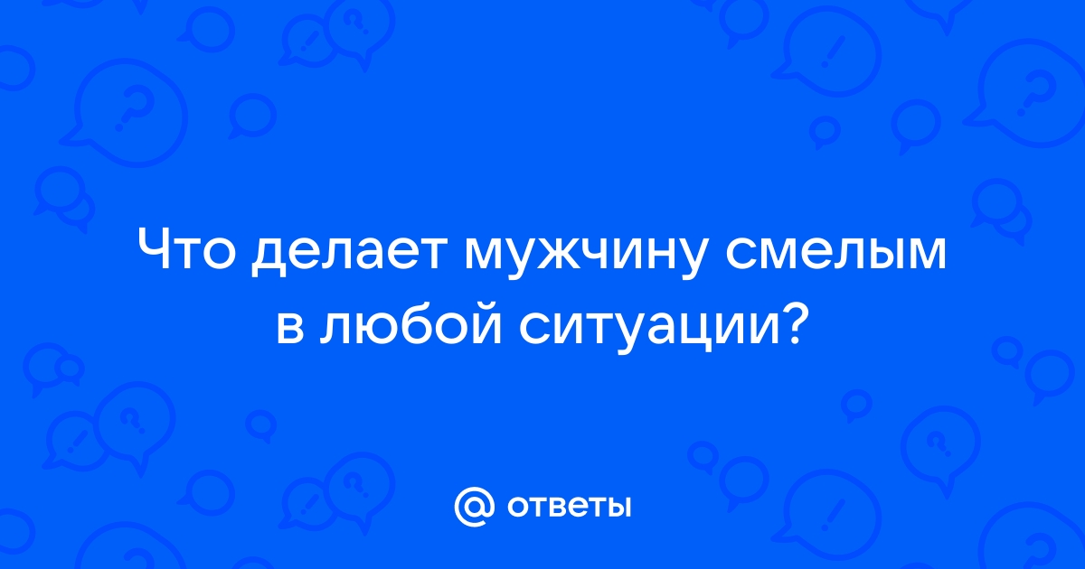 Что делает мужчину смелым в любой ситуации? - к 1 ответ