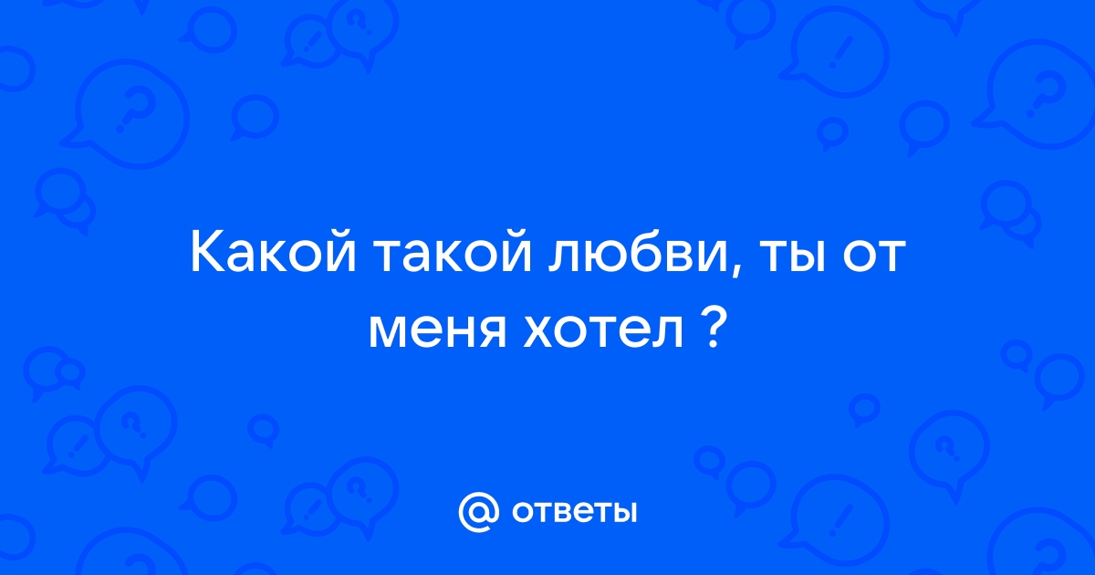 Какой такой любви ты от меня хотел текст