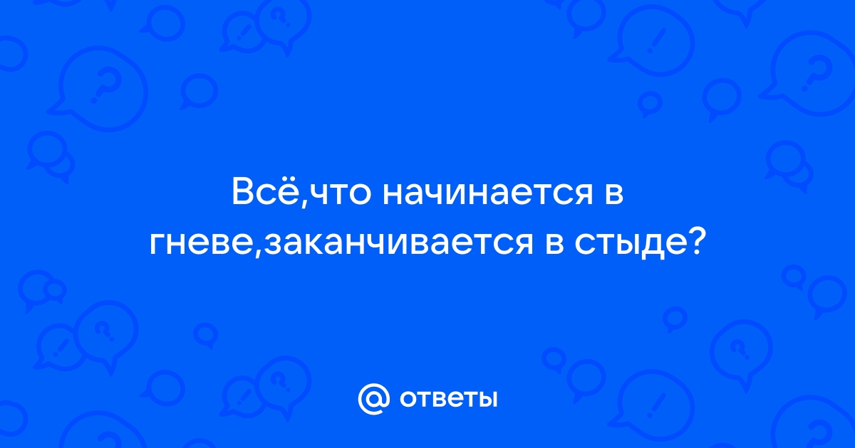 „То, что начато в гневе, кончается в стыде.“