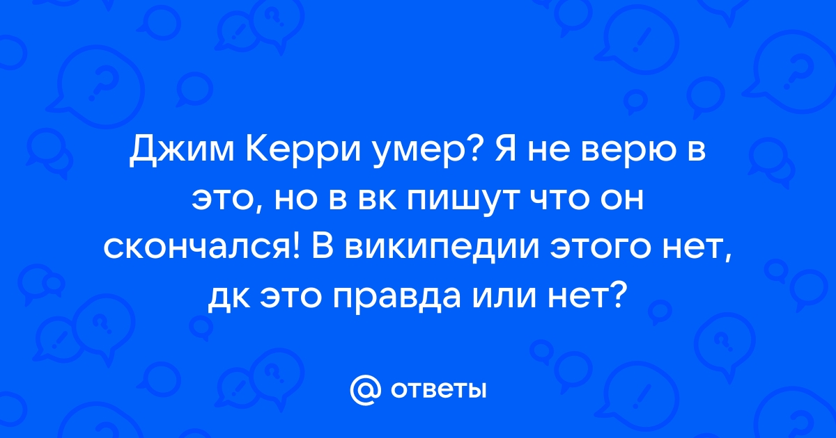 Ответы Mail.ru: Джим Керри умер? Я не верю в это, но в вк пишут что он скончался! В википедии этого нет, дк это правда или нет?