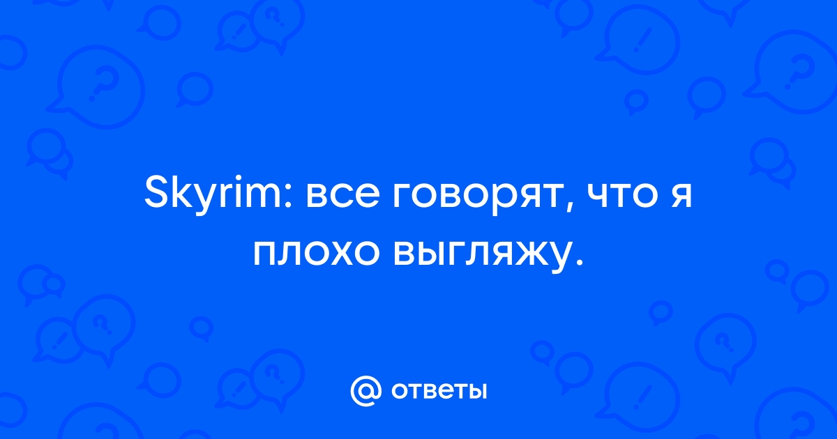 Почему в скайриме все говорят что я плохо выгляжу