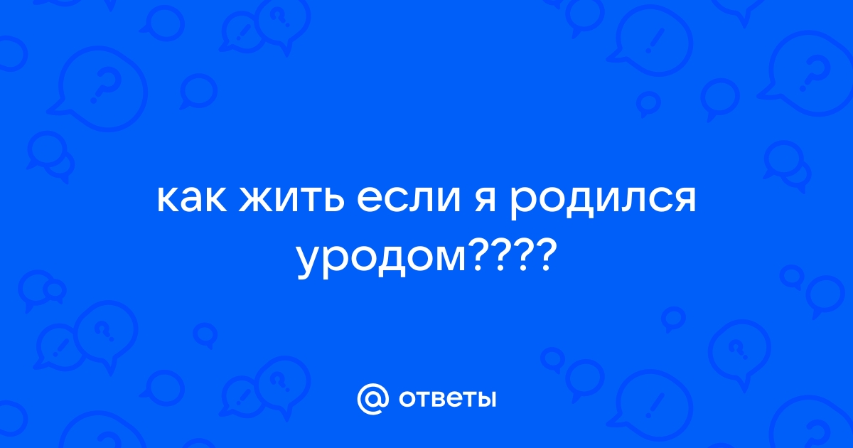 Ответы ingstok.ru: как жить если я родился уродом????