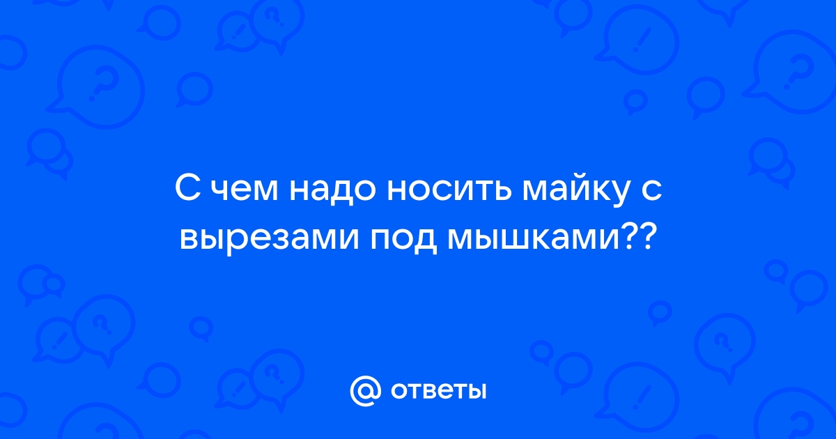 Ответы gaz-akgs.ru: С чем надо носить майку с вырезами под мышками??