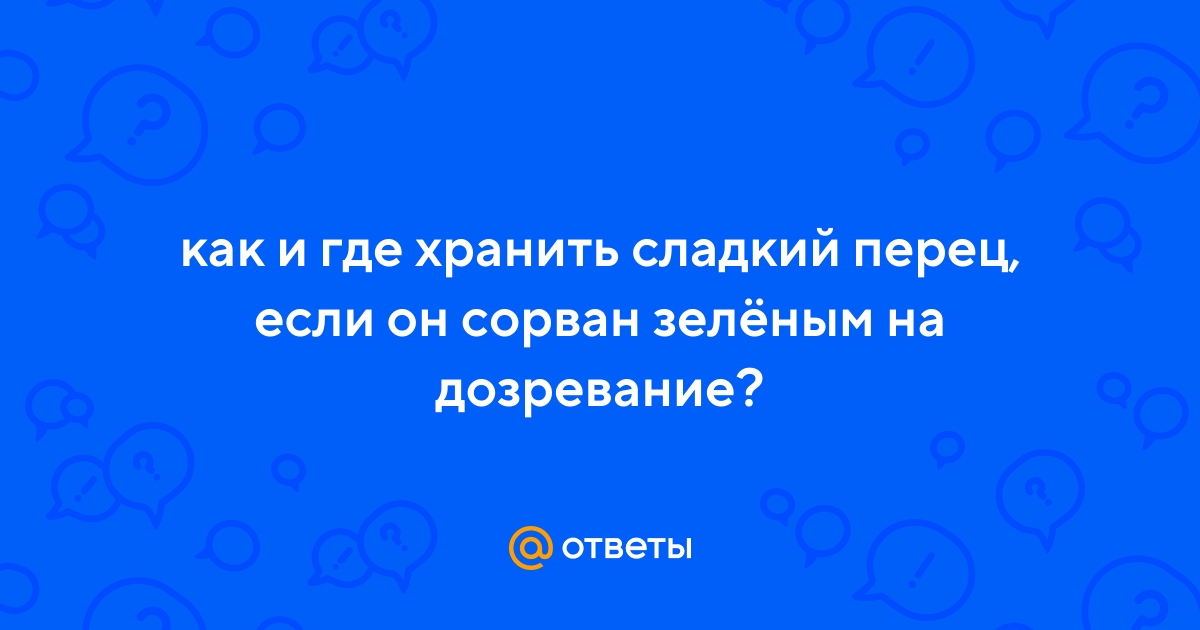 Ответы Mail.ru: как и где хранить сладкий перец, если он сорван зелёным надозревание?