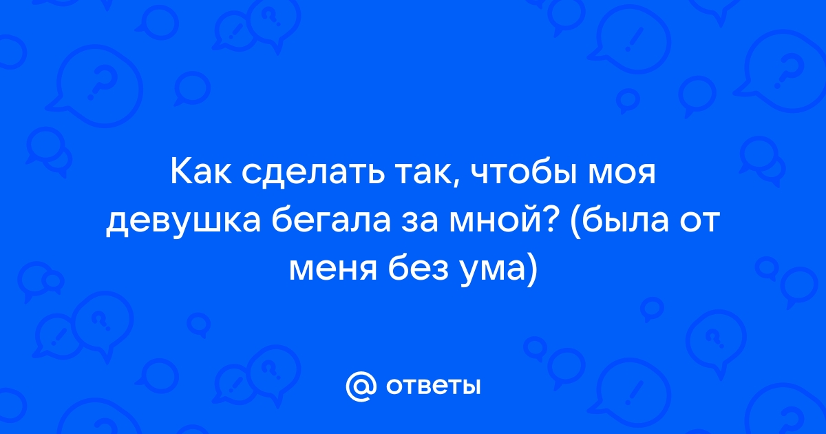 Как заставить ЕЁ бегать за тобой | Пикабу