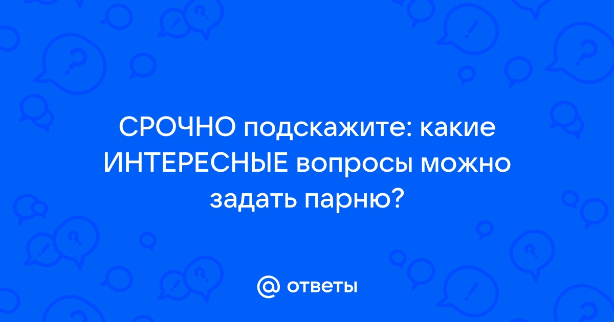 50 интересных вопросов парню, которые выведут ваше общение по переписке на новый уровень