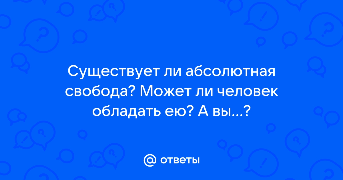 Абсолютно ли. Существует ли абсолютная Свобода. Может ли человек обладать абсолютной свободой.