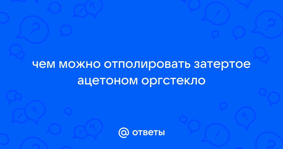 КАК ОТПОЛИРОВАТЬ ОРГСТЕКЛО В ДОМАШНИХ УСЛОВИЯХ