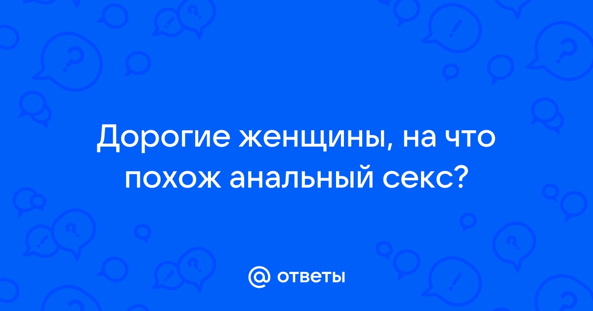 Вагинальный и анальный секс с точки зрения женщины. Ваши мнения, Дамы!