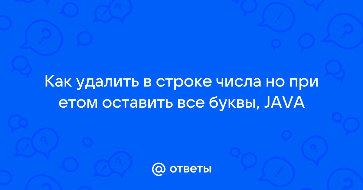 Ответы Mail.ru: Как удалить в строке числа но при етом оставить все буквы,  JAVA