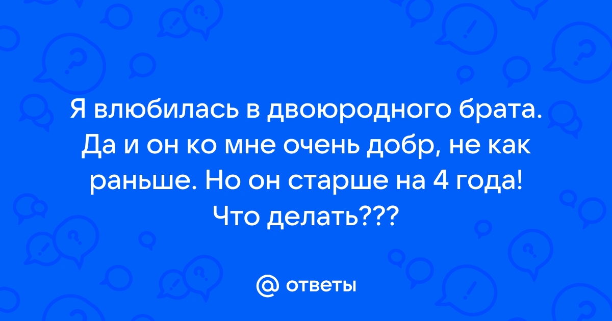 Я влюбилась в своего брата,что мне делать?