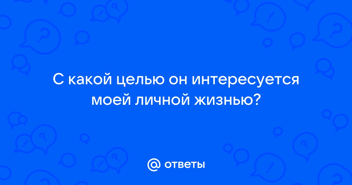 Ответы Mailru: С какой целью он интересуется моей личнойжизнью?