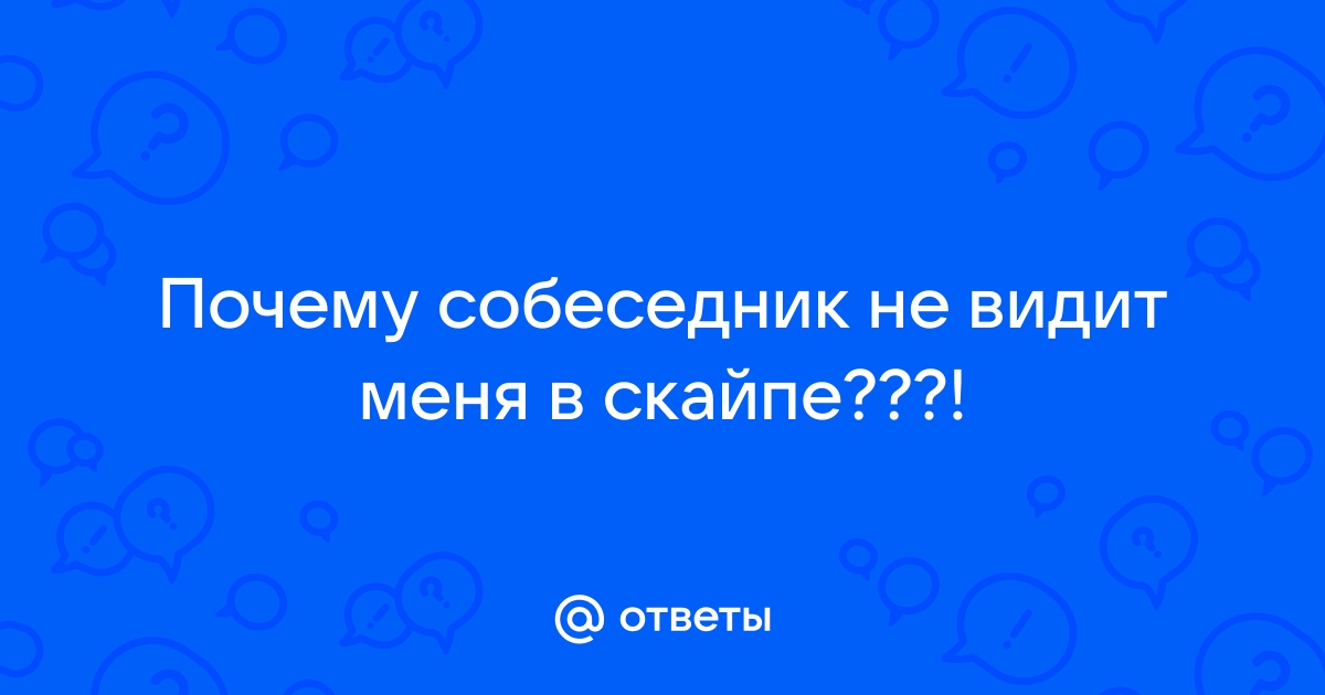 Почему в Скайпе я вижу собеседника, а он меня не видит?