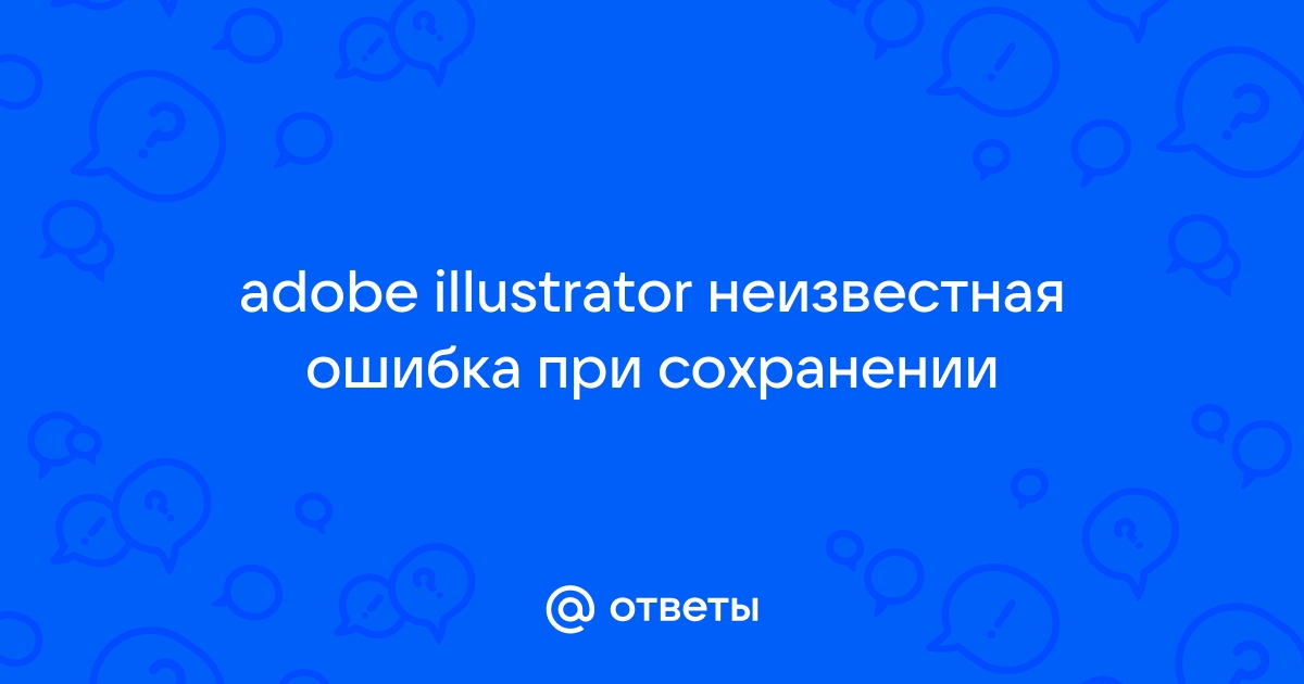 Adobe illustrator произошла неизвестная ошибка при сохранении