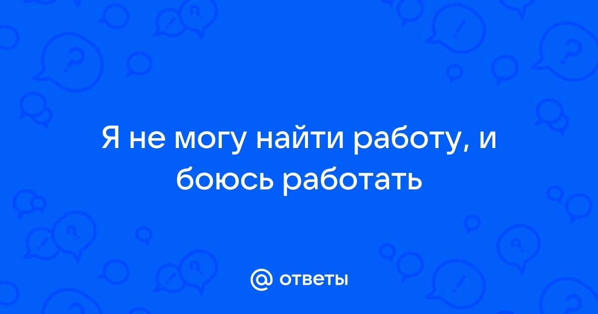 Ответы Mailru: Я не могу найти работу, и боюсьработать