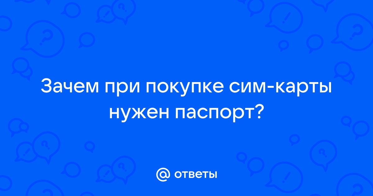 Ответы Mail.ru: Зачем при покупке сим-карты нужен паспорт?