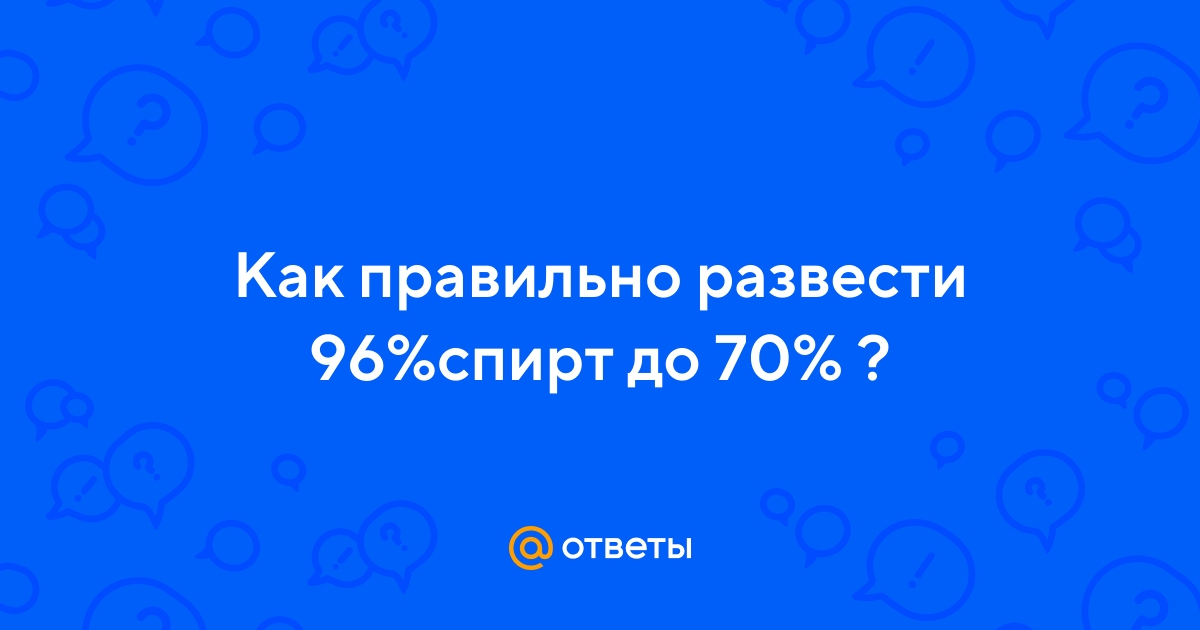 Ответы витамин-п-байкальский.рф: Как довести 96% спирт до 70%.