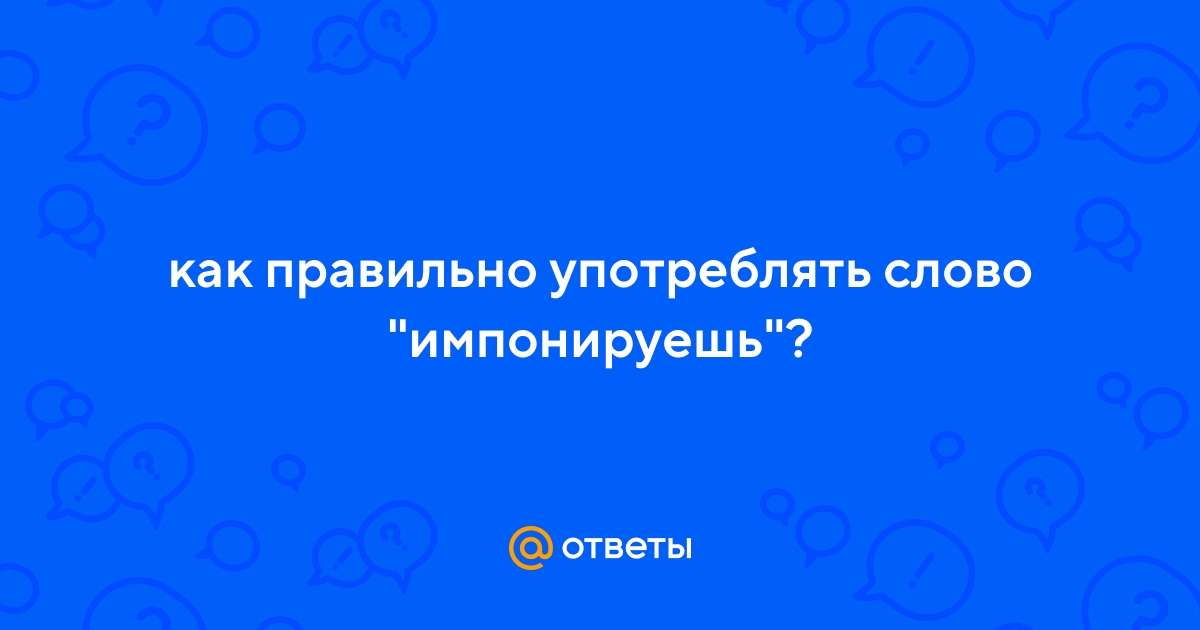 Ответы Mail.ru: как правильно употреблять слово "импонируешь"?