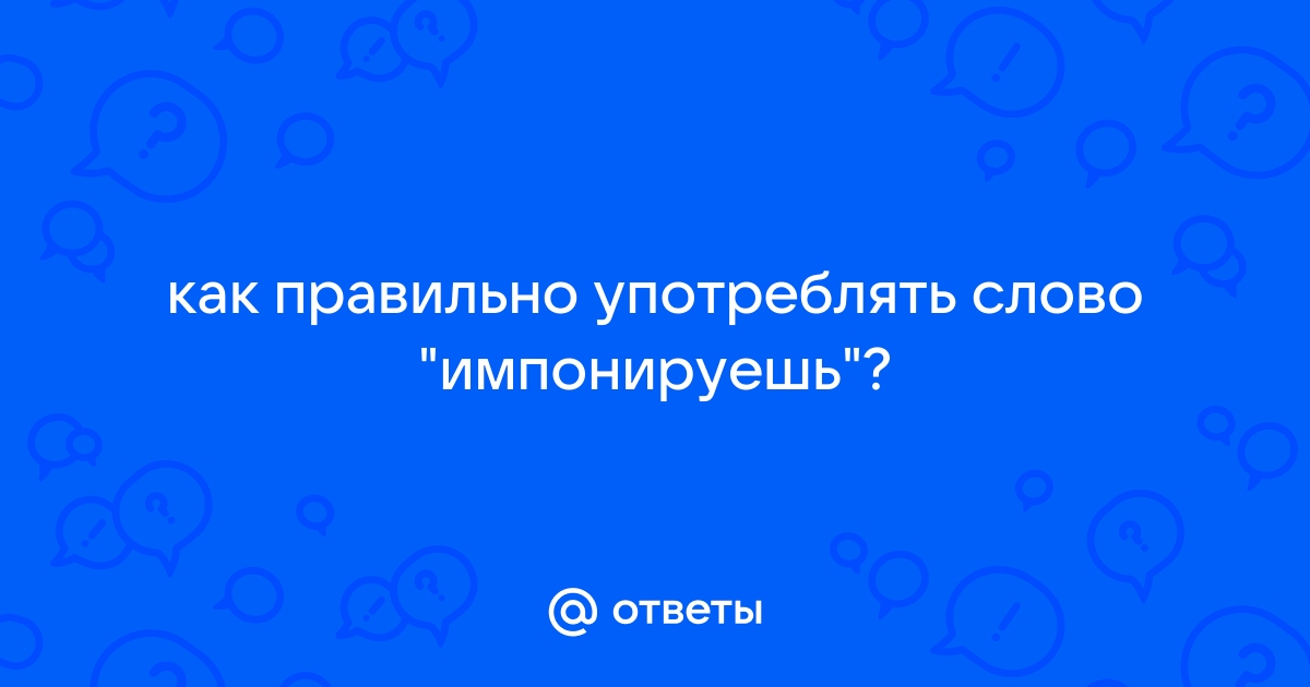 Ответы Mail.ru: как правильно употреблять слово "импонируешь"?