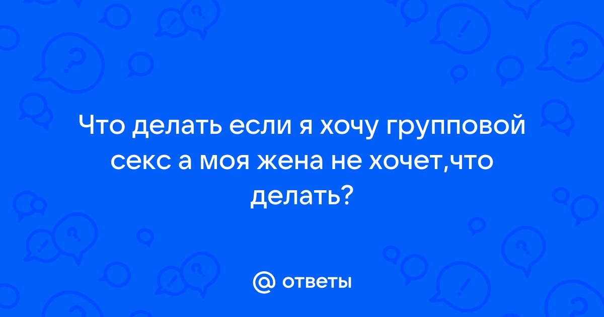 Ответы balkharceramics.ru: жена хочет групповой секс что мне делать