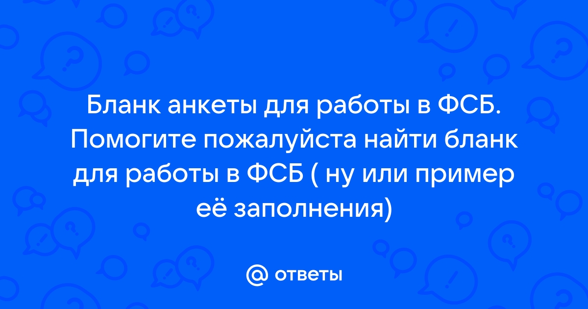 Ответы Mailru: Бланк анкеты для работы в ФСБ Помогите пожалуйста