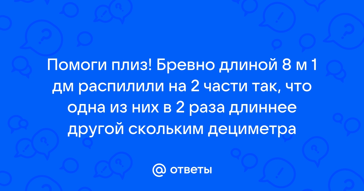 Бревно длиной 8 м распилили поперек на две части в отношении 1 3