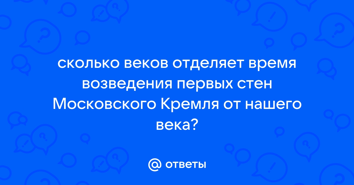 Сколько веков отделяет время возведения первых стен московского кремля от нашего века