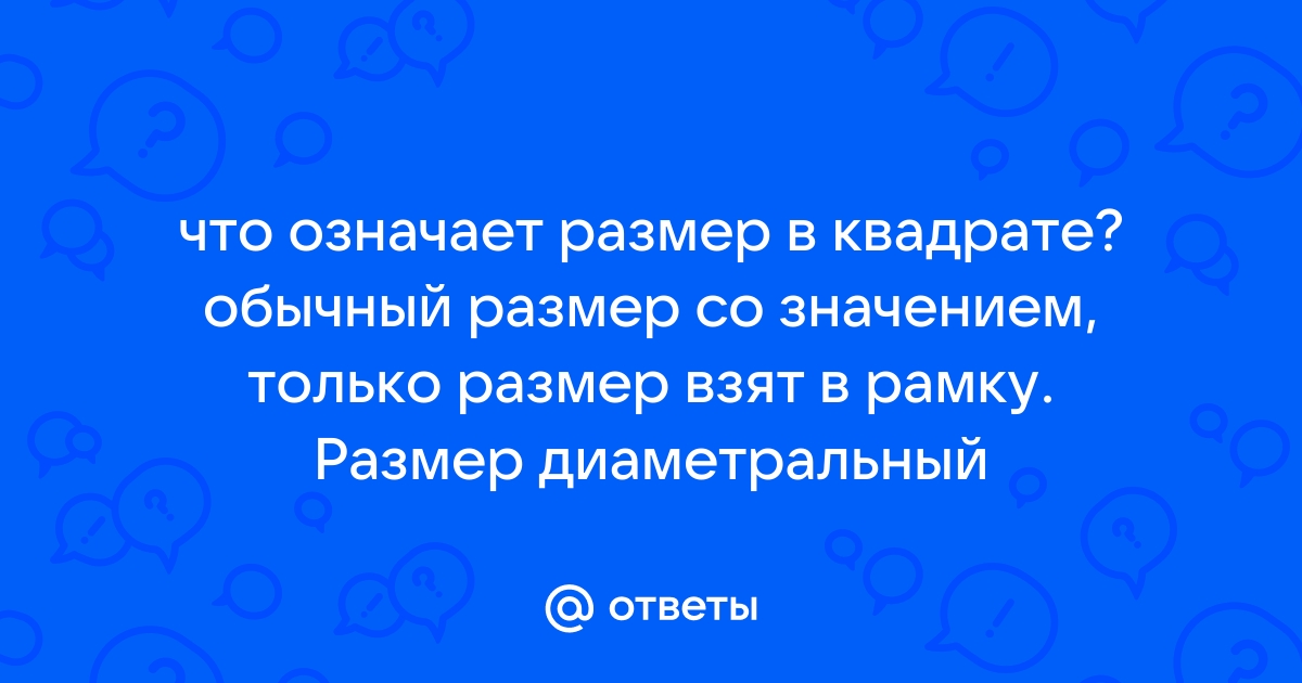 Ответы Mail.ru: что означает размер в квадрате? обычный размер со  значением, только размер взят в рамку. Размер диаметральный