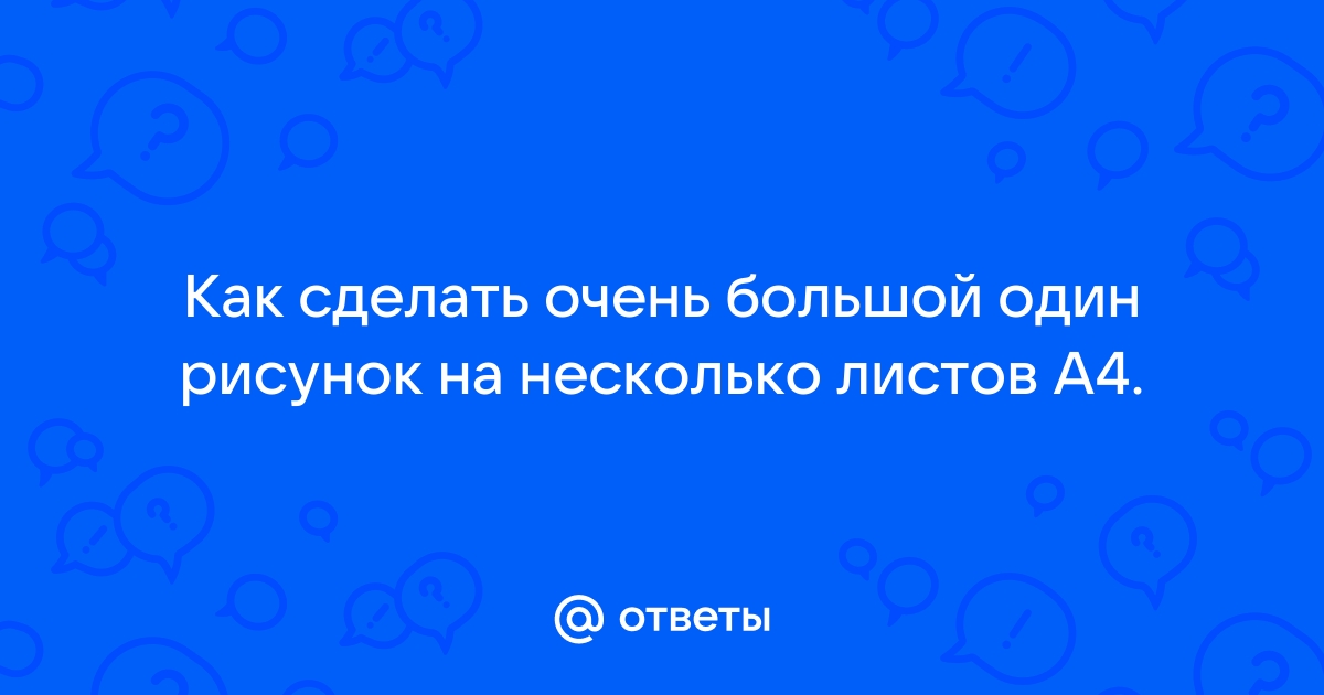 Ответы Mail: Как сделать очень большой один рисунок на несколько листов А4.