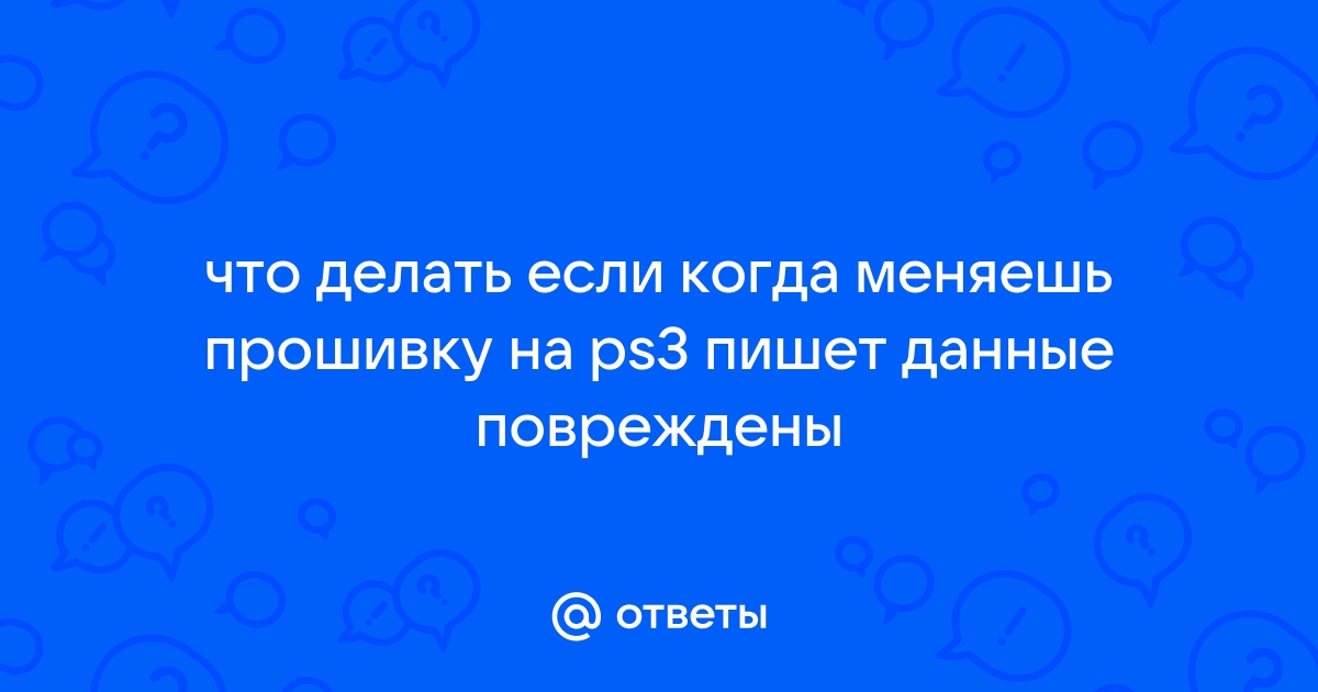 Ответы nonstopeda.ru: что делать если когда меняешь прошивку на ps3 пишет данные повреждены