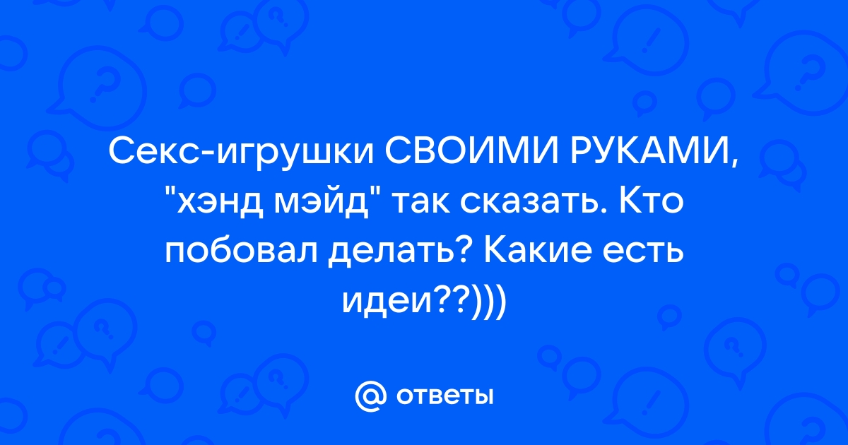 8 способов как сделать мужской мастурбатор своими руками