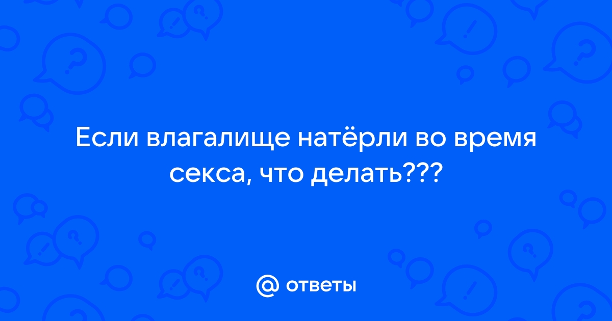 Почему после секса натерто влагалище