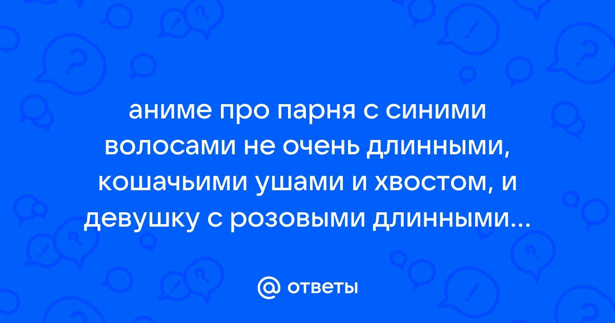 Otvety Mail Ru Anime Pro Parnya S Sinimi Volosami Ne Ochen Dlinnymi Koshachimi Ushami I Hvostom I Devushku S Rozovymi Dlinnymi Volosami