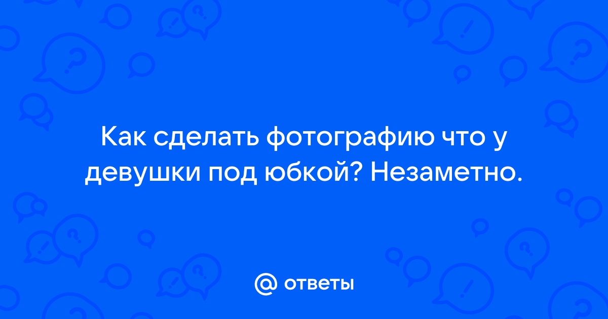 Как заглянуть девушке под юбку?