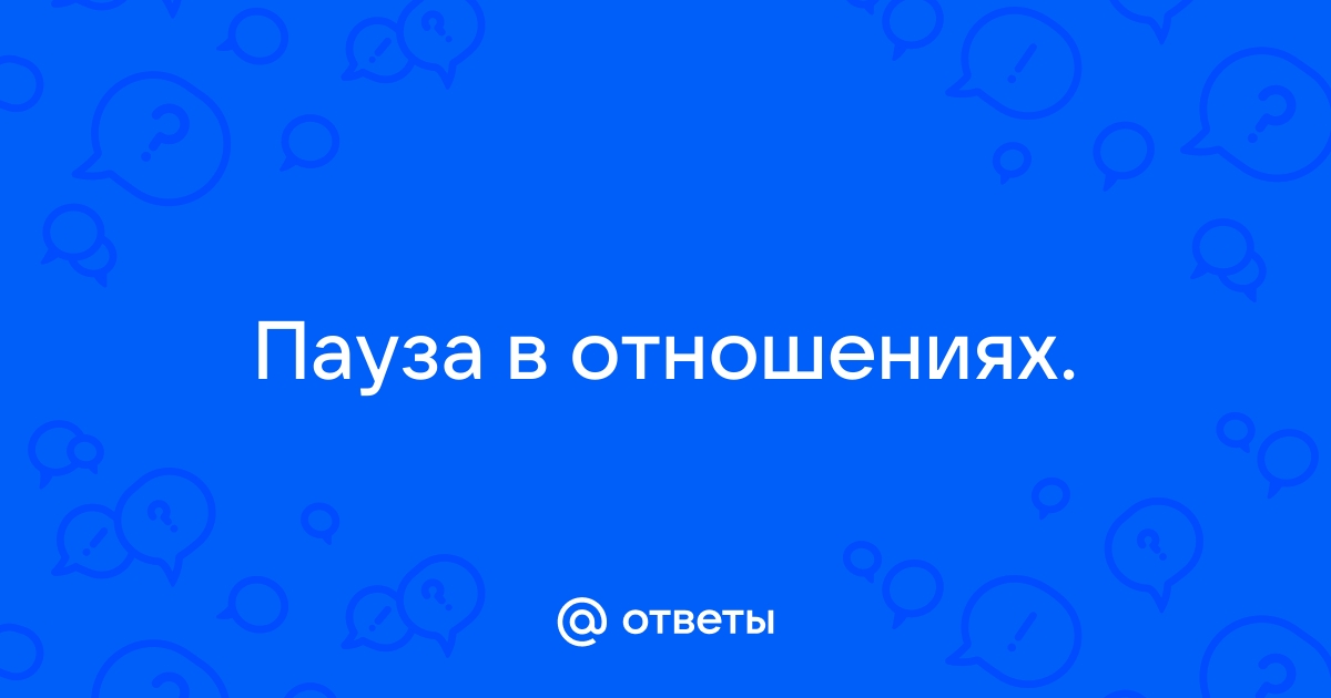 Пауза в отношениях: перерыв или конец любви - блог Анатомия Надежды