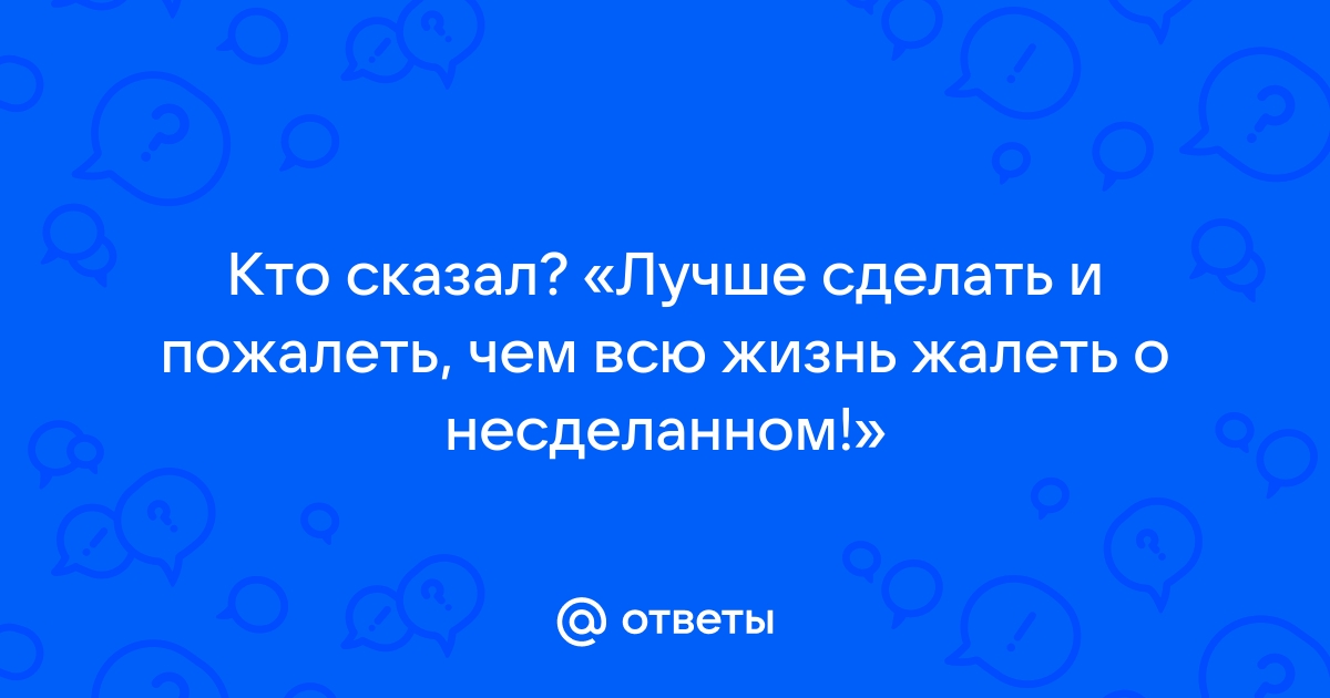 Лучше один раз попробовать чем потом всю жизнь жалеть о несделанном