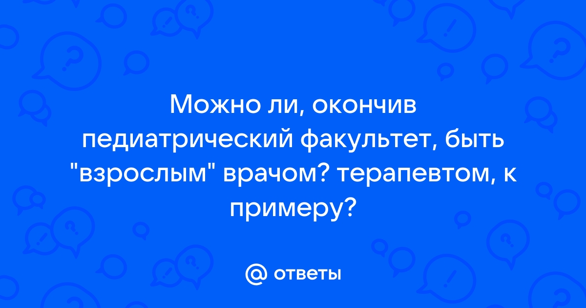 Можно ли после педиатрического факультета работать взрослым врачом в 2020 году