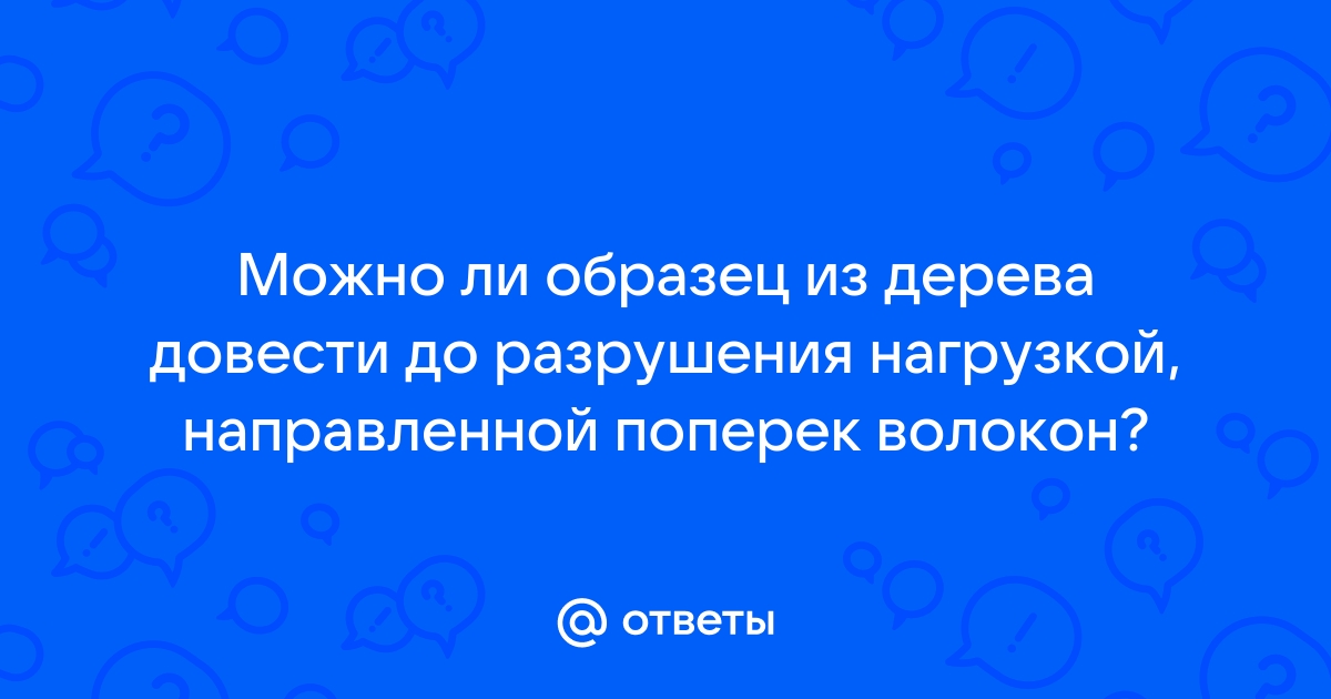 Можно ли довести до разрушения деревянный образец нагрузкой направленной поперек волокон