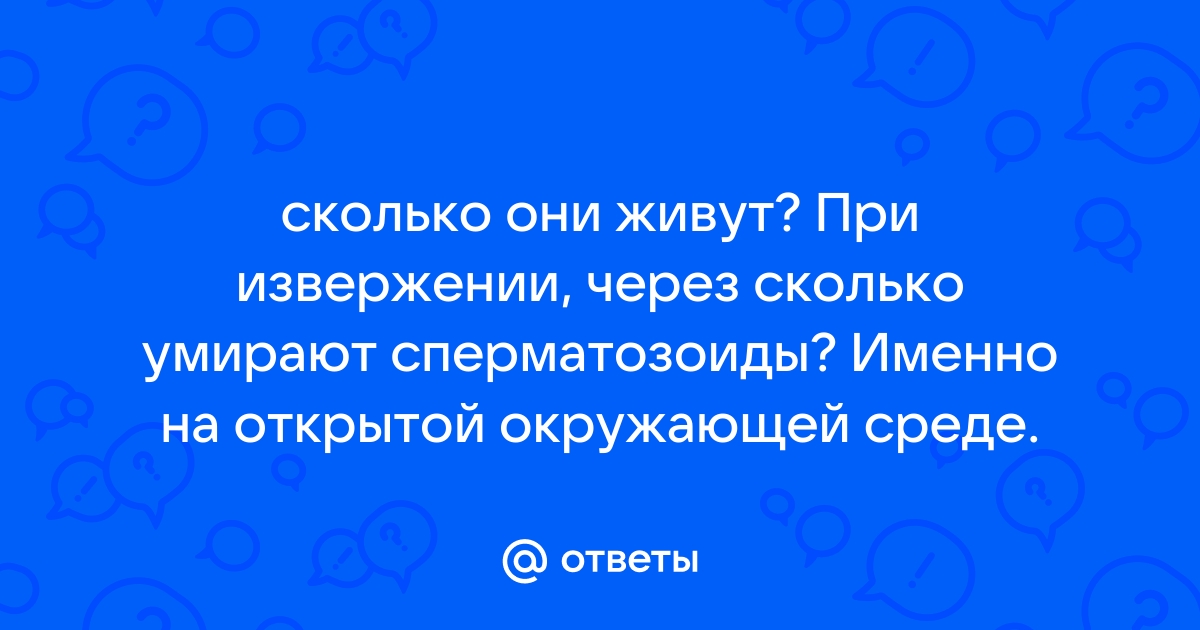 Ответы trokot-pro.ru: через сколько умирает сперма вне тела человека?