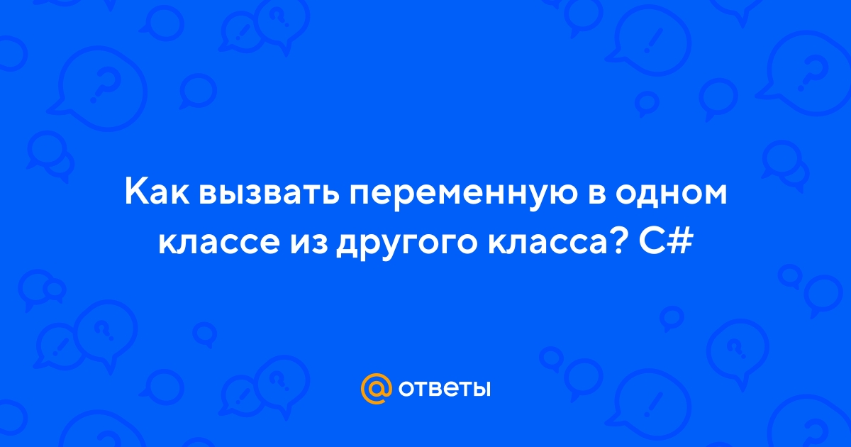 Ответы Mail.ru: Как вызвать переменную в одном классе из другого класса? C#